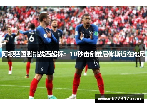 阿根廷国脚挑战西超杯：10秒击倒维尼修斯近在咫尺
